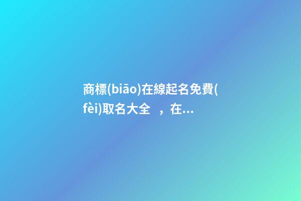 商標(biāo)在線起名免費(fèi)取名大全，在線商標(biāo)取名